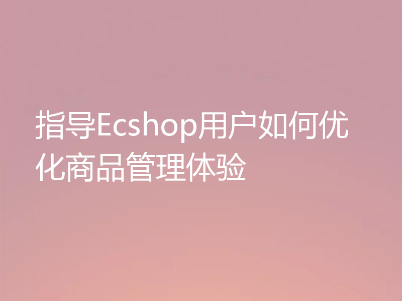 指导Ecshop用户如何优化商品管理体验