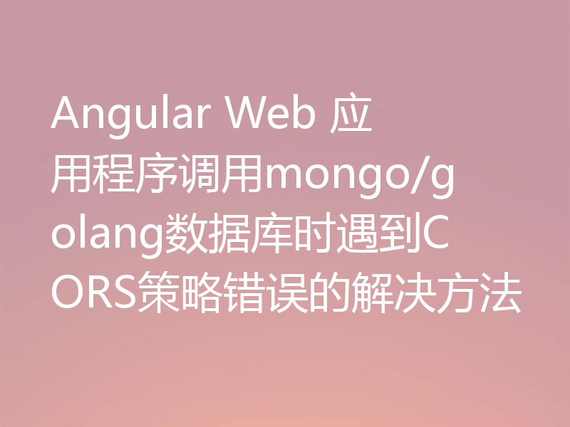 Angular Web 应用程序调用mongo/golang数据库时遇到CORS策略错误的解决方法