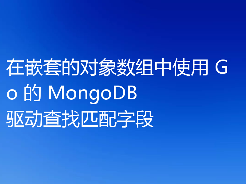 在嵌套的对象数组中使用 Go 的 MongoDB 驱动查找匹配字段