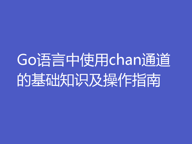 Go语言中使用chan通道的基础知识及操作指南