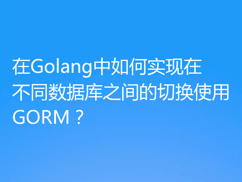在Golang中如何实现在不同数据库之间的切换使用GORM？
