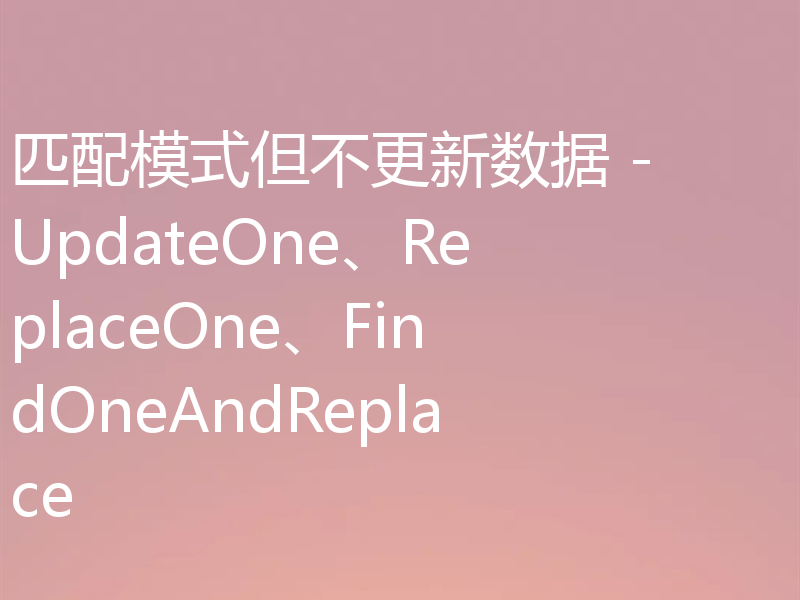 匹配模式但不更新数据 - UpdateOne、ReplaceOne、FindOneAndReplace