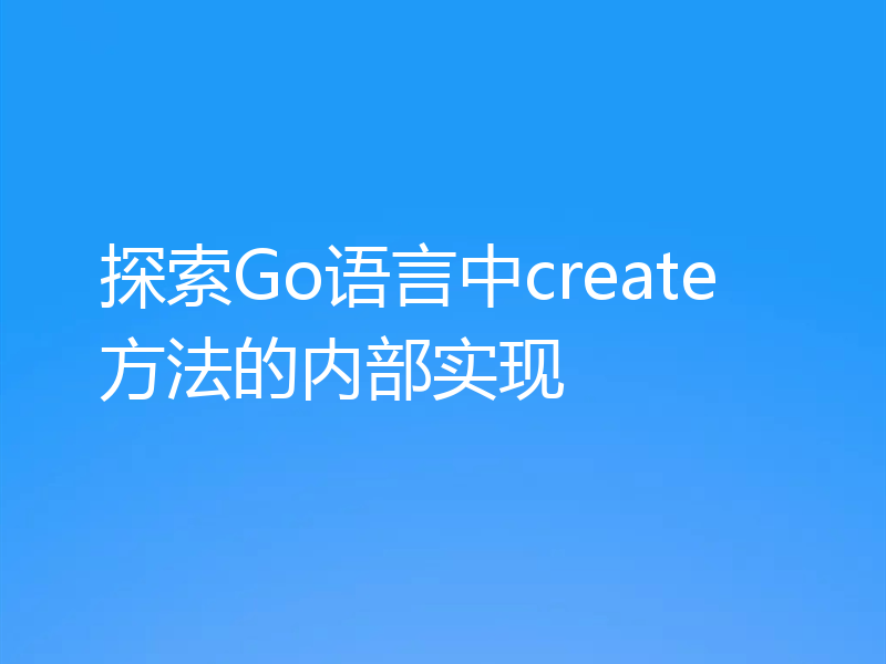 探索Go语言中create方法的内部实现