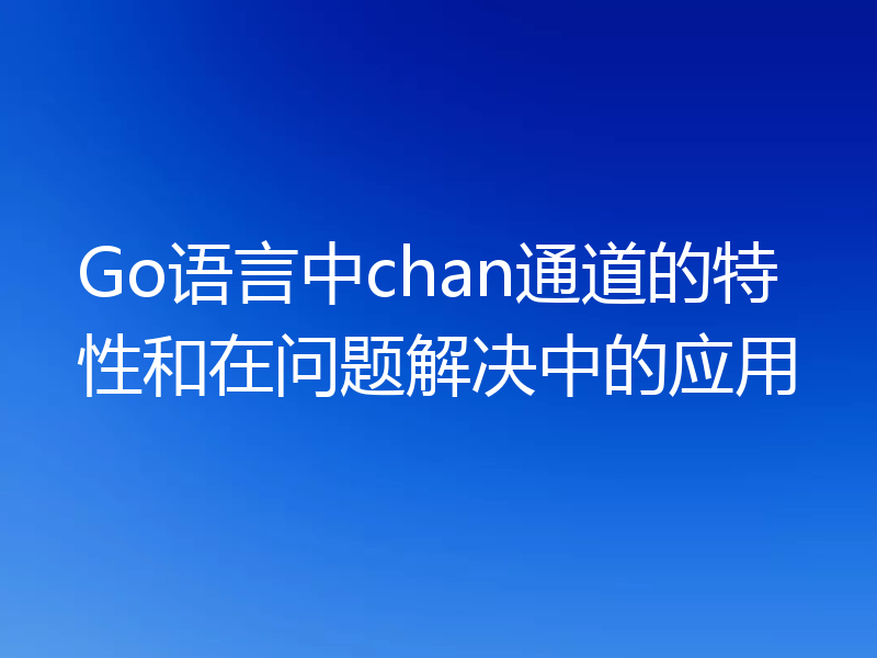 Go语言中chan通道的特性和在问题解决中的应用