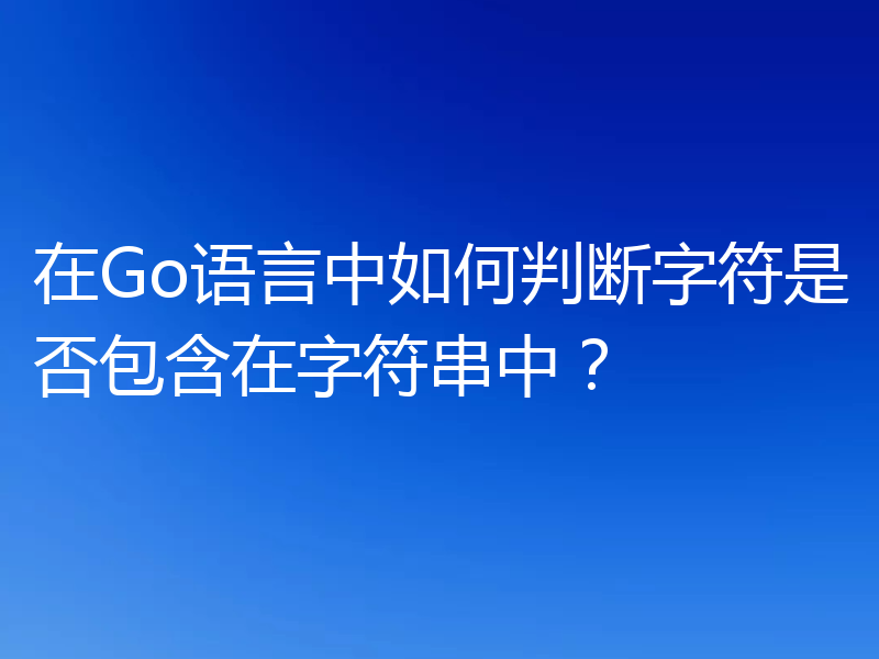 在Go语言中如何判断字符是否包含在字符串中？