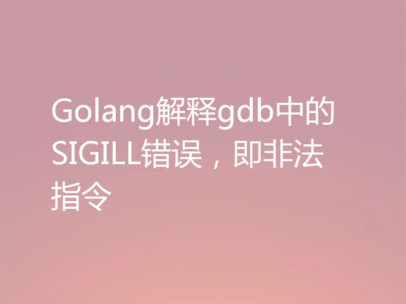 Golang解释gdb中的SIGILL错误，即非法指令