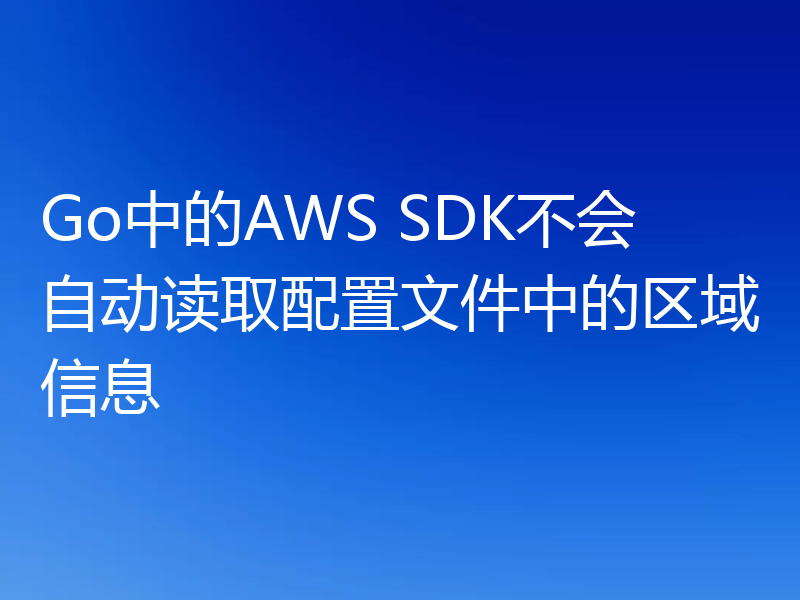 Go中的AWS SDK不会自动读取配置文件中的区域信息
