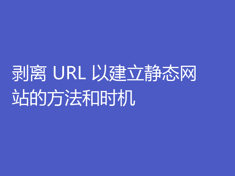 剥离 URL 以建立静态网站的方法和时机