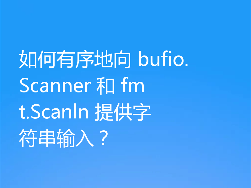 如何有序地向 bufio.Scanner 和 fmt.Scanln 提供字符串输入？