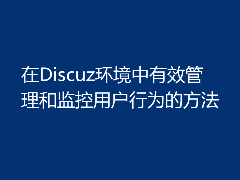 在Discuz环境中有效管理和监控用户行为的方法