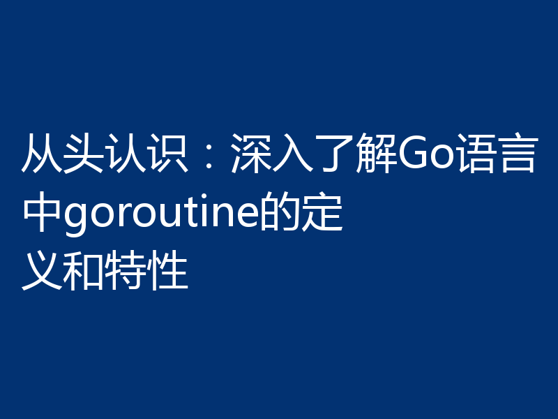 从头认识：深入了解Go语言中goroutine的定义和特性