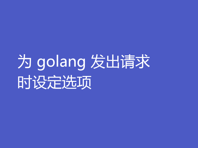 为 golang 发出请求时设定选项