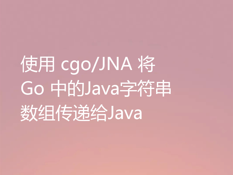 使用 cgo/JNA 将 Go 中的Java字符串数组传递给Java