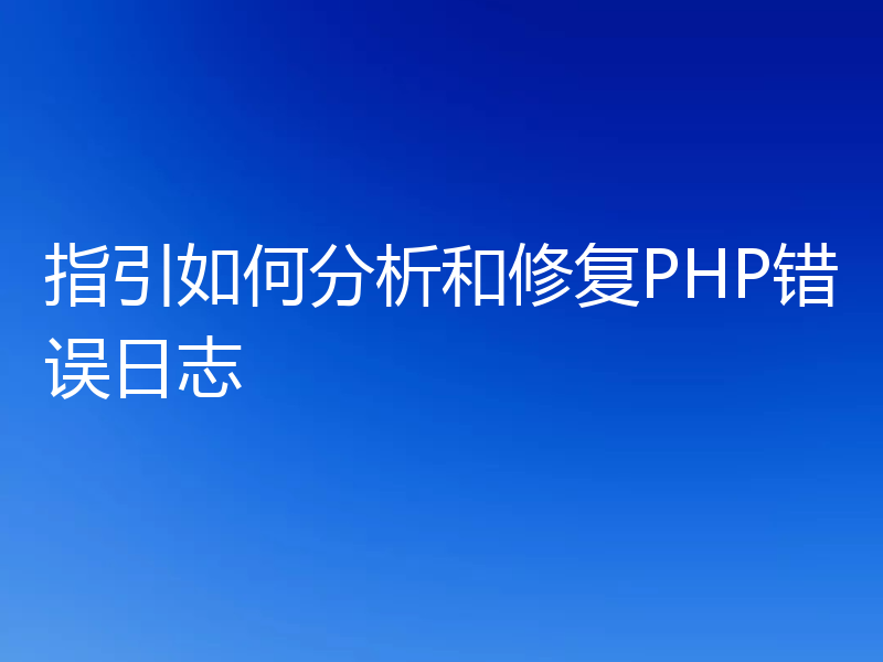指引如何分析和修复PHP错误日志
