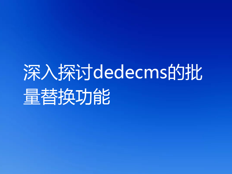深入探讨dedecms的批量替换功能