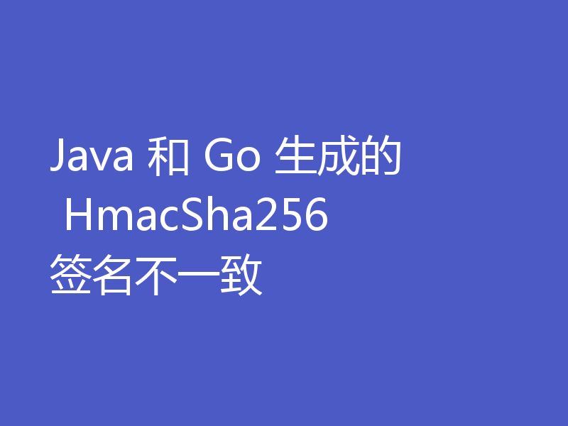 Java 和 Go 生成的 HmacSha256 签名不一致