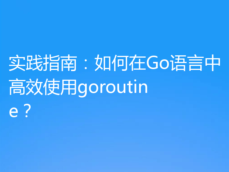 实践指南：如何在Go语言中高效使用goroutine？