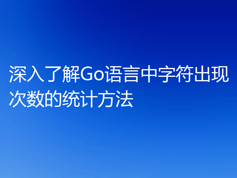 深入了解Go语言中字符出现次数的统计方法
