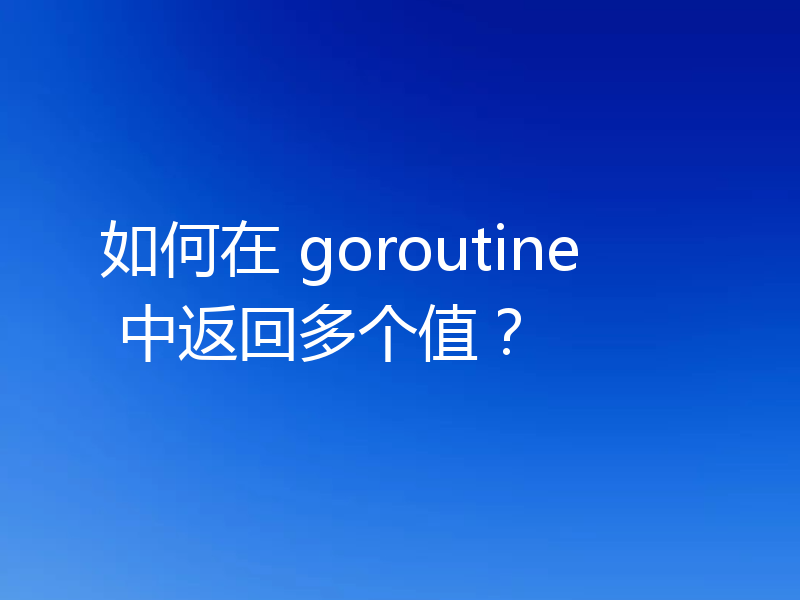 如何在 goroutine 中返回多个值？