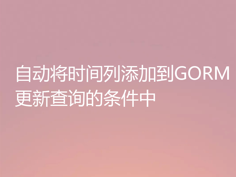 自动将时间列添加到GORM更新查询的条件中