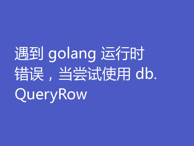 遇到 golang 运行时错误，当尝试使用 db.QueryRow 