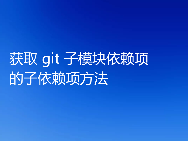 获取 git 子模块依赖项的子依赖项方法