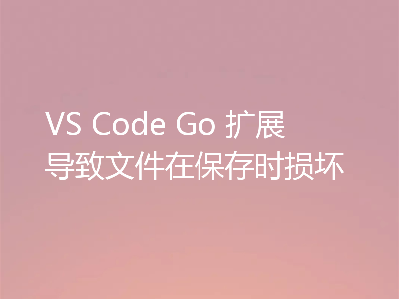 VS Code Go 扩展导致文件在保存时损坏