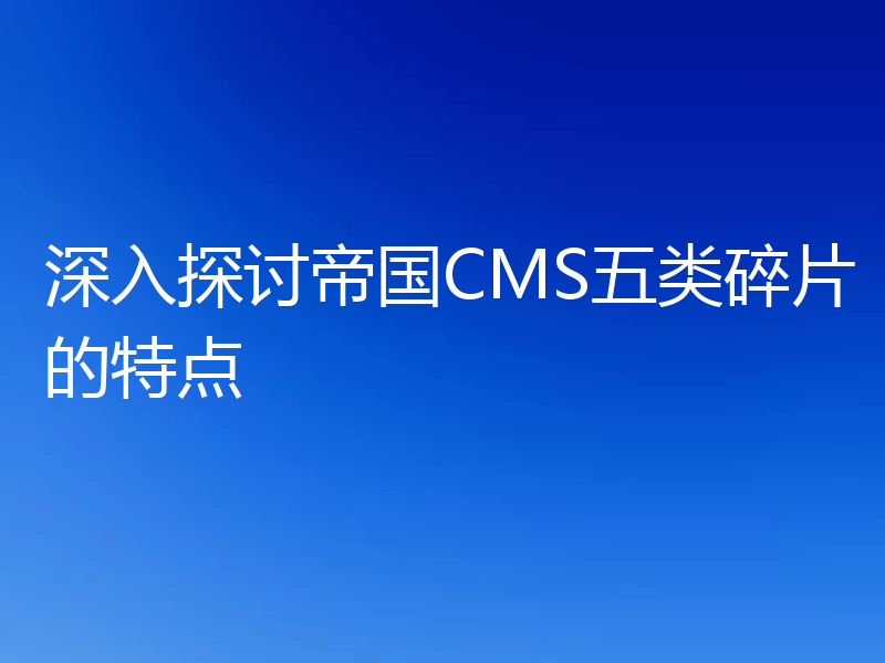 深入探讨帝国CMS五类碎片的特点