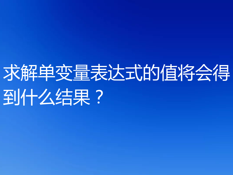 求解单变量表达式的值将会得到什么结果？