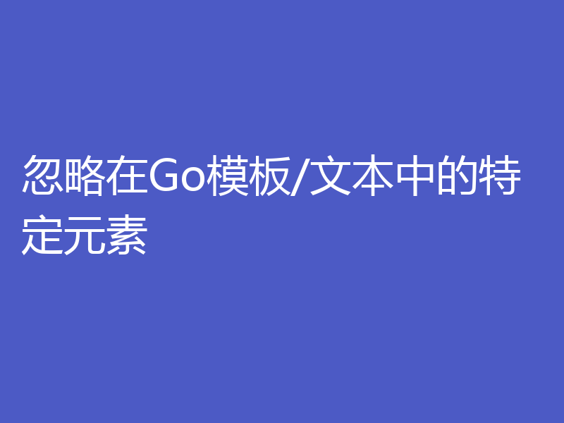 忽略在Go模板/文本中的特定元素