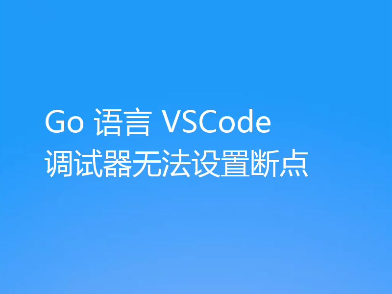 Go 语言 VSCode 调试器无法设置断点