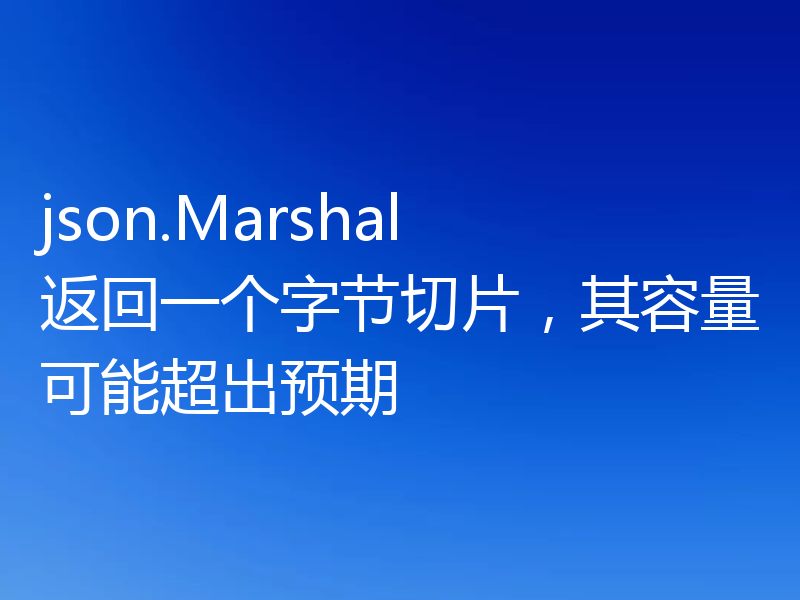 json.Marshal 返回一个字节切片，其容量可能超出预期