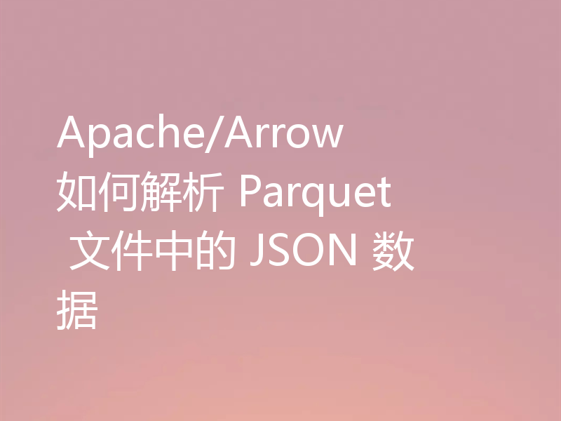 Apache/Arrow 如何解析 Parquet 文件中的 JSON 数据