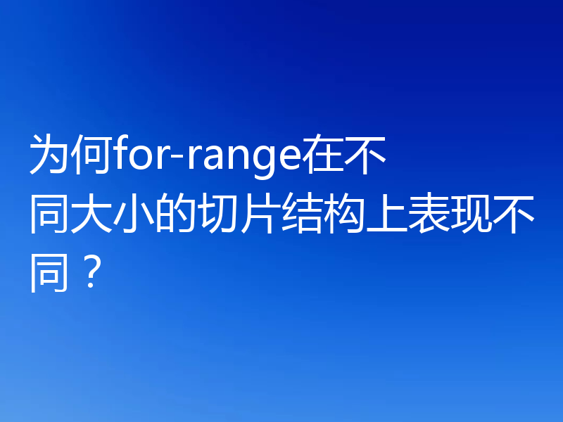 为何for-range在不同大小的切片结构上表现不同？