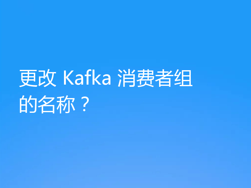 更改 Kafka 消费者组的名称？