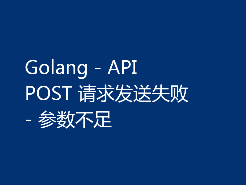Golang - API POST 请求发送失败 - 参数不足