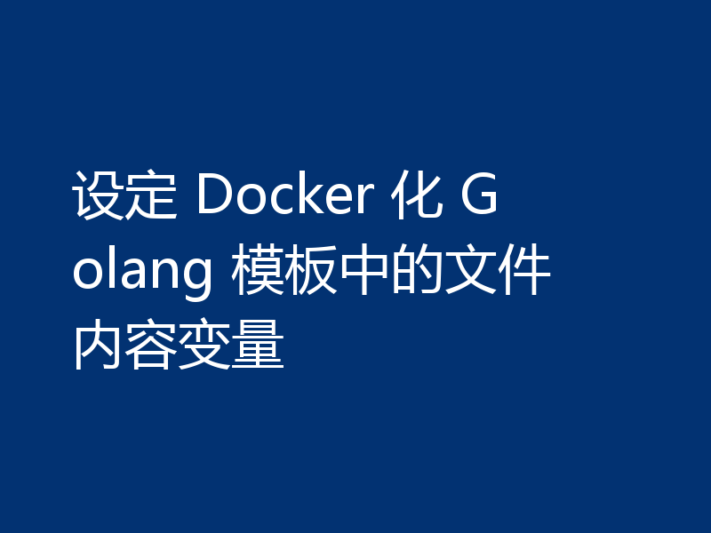 设定 Docker 化 Golang 模板中的文件内容变量