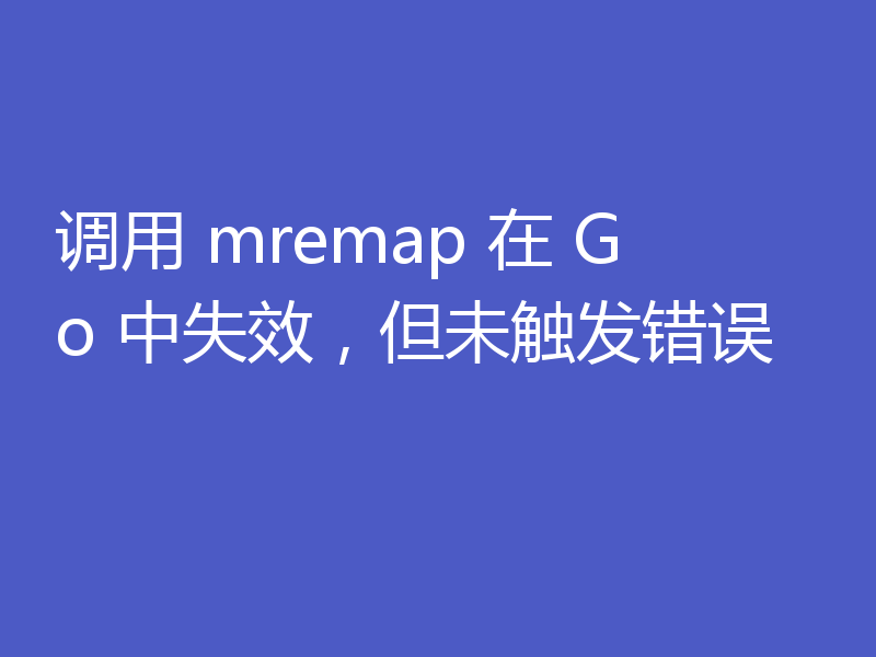 调用 mremap 在 Go 中失效，但未触发错误
