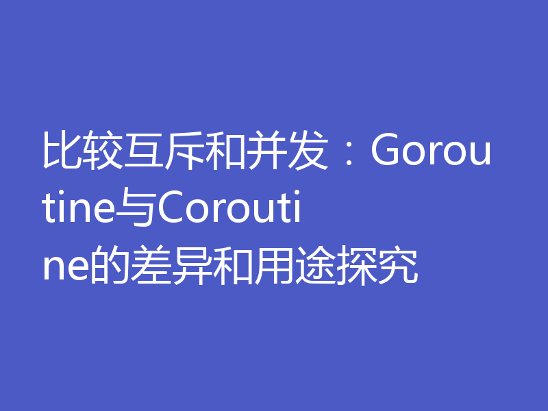 比较互斥和并发：Goroutine与Coroutine的差异和用途探究
