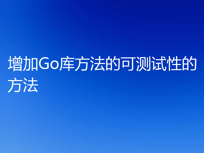 增加Go库方法的可测试性的方法