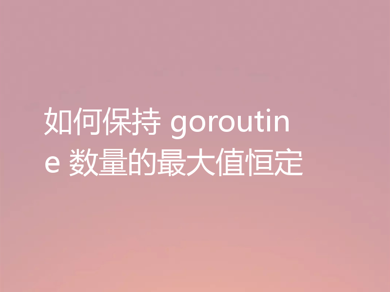 如何保持 goroutine 数量的最大值恒定