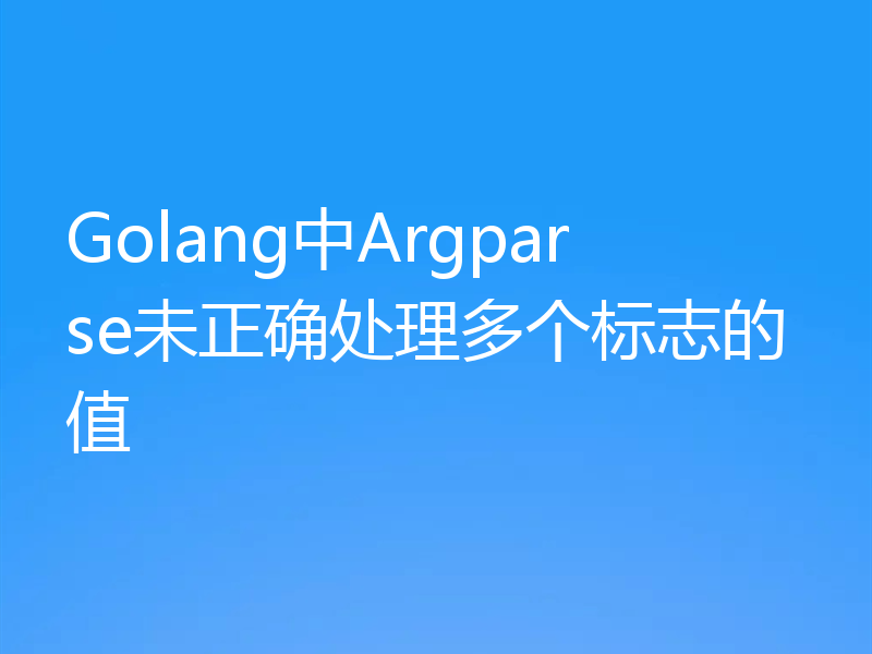 Golang中Argparse未正确处理多个标志的值
