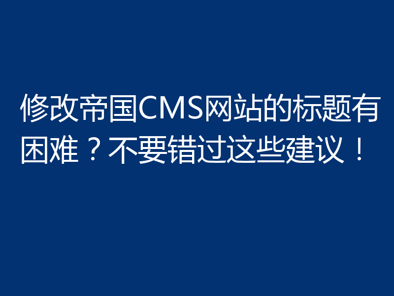 修改帝国CMS网站的标题有困难？不要错过这些建议！