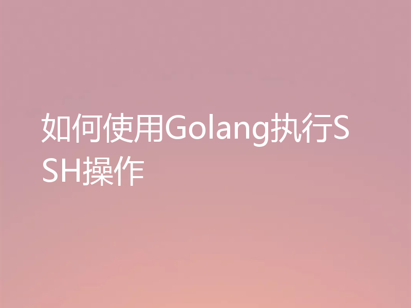 如何使用Golang执行SSH操作