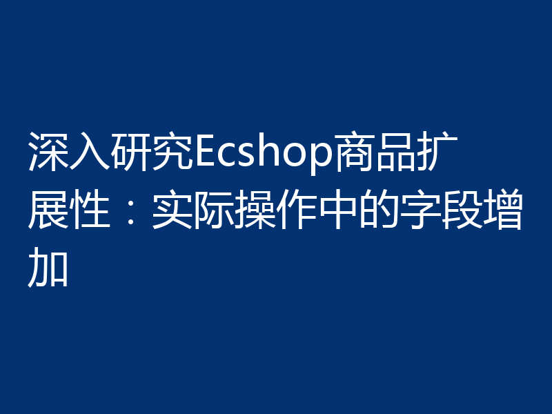 深入研究Ecshop商品扩展性：实际操作中的字段增加