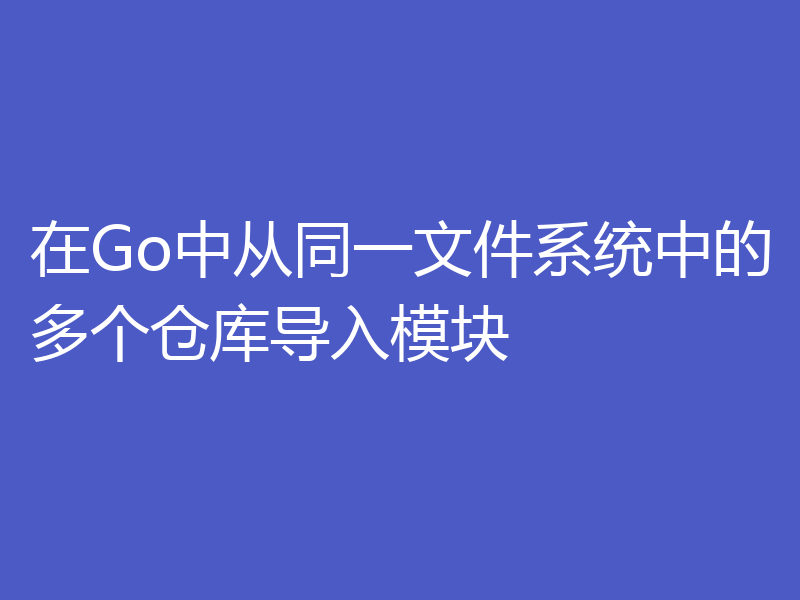 在Go中从同一文件系统中的多个仓库导入模块