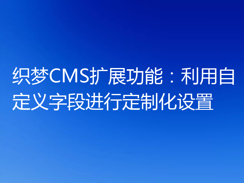 织梦CMS扩展功能：利用自定义字段进行定制化设置