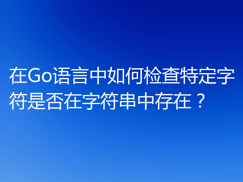 在Go语言中如何检查特定字符是否在字符串中存在？