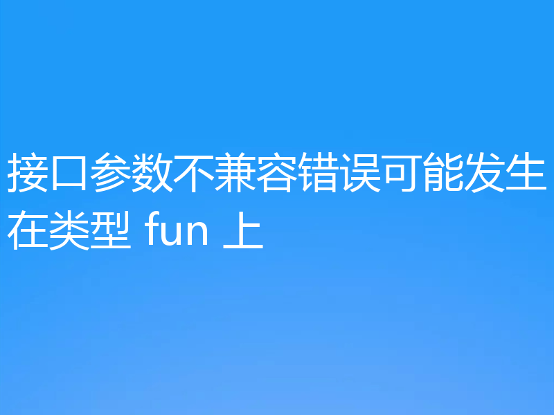 接口参数不兼容错误可能发生在类型 fun 上