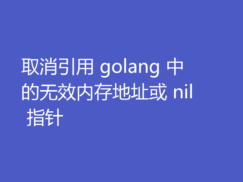 取消引用 golang 中的无效内存地址或 nil 指针